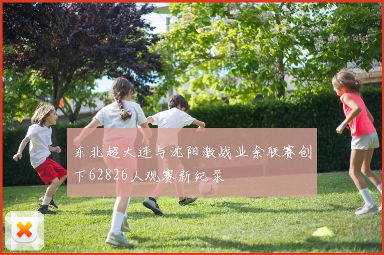 东北超大连与沈阳激战业余联赛创下62826人观赛新纪录