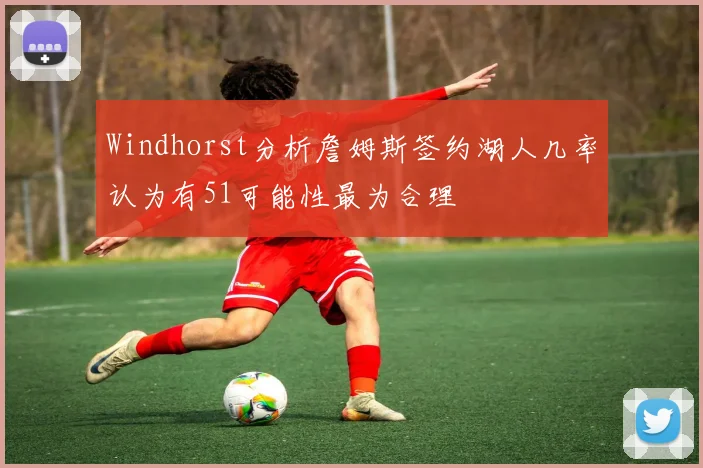 Windhorst分析詹姆斯签约湖人几率认为有51可能性最为合理