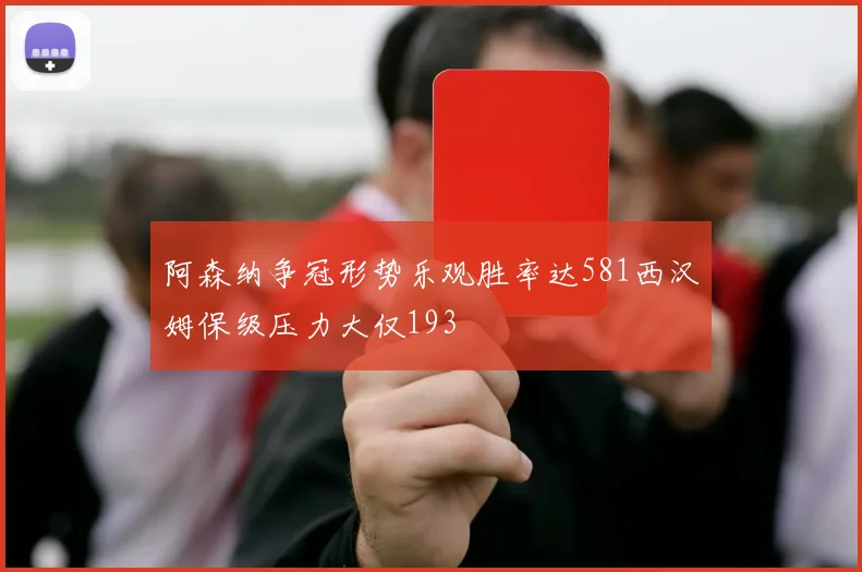 阿森纳争冠形势乐观胜率达581西汉姆保级压力大仅193