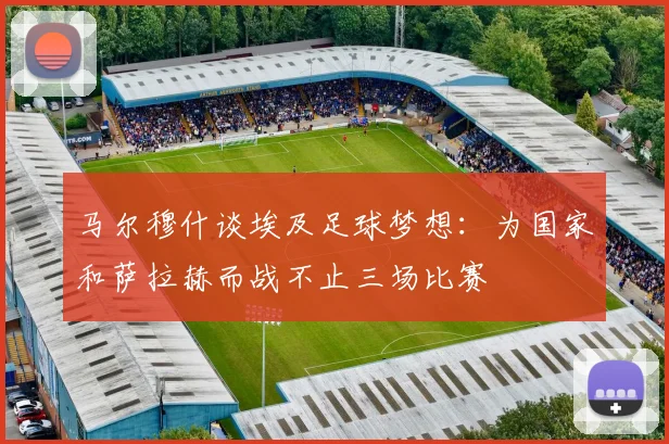 马尔穆什谈埃及足球梦想：为国家和萨拉赫而战不止三场比赛