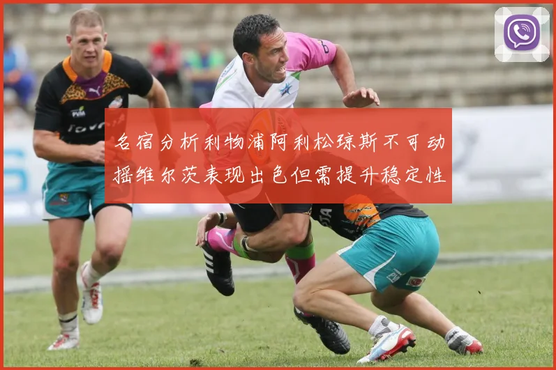 名宿分析利物浦阿利松琼斯不可动摇维尔茨表现出色但需提升稳定性