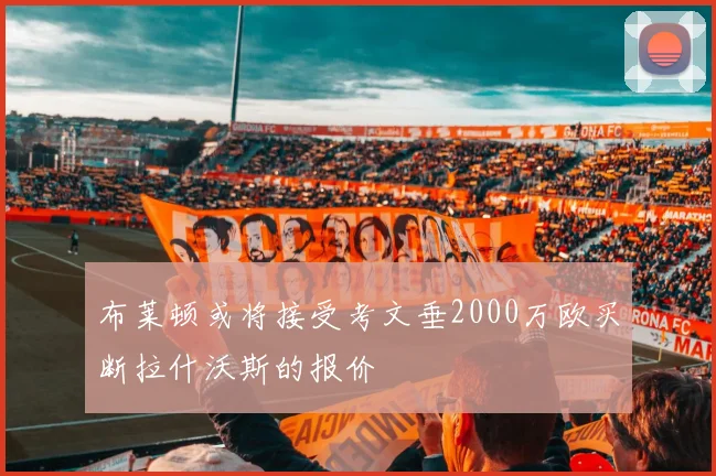 布莱顿或将接受考文垂2000万欧买断拉什沃斯的报价