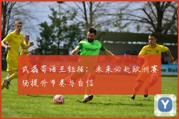 武磊寄语王钰栋：未来必赴欧洲赛场提升节奏与自信