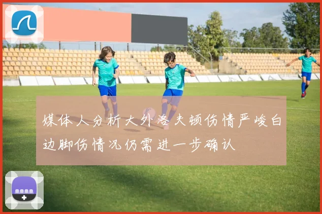 媒体人分析大外洛夫顿伤情严峻白边脚伤情况仍需进一步确认
