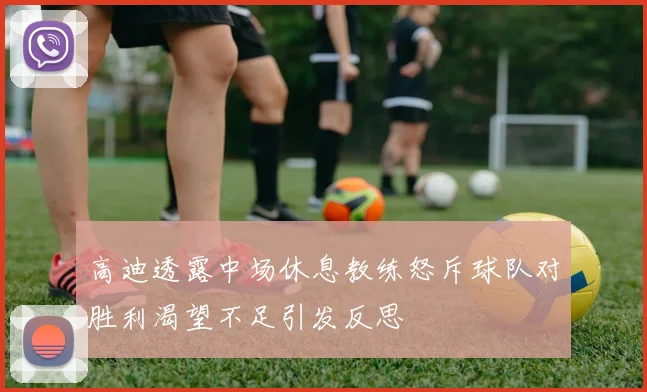 高迪透露中场休息教练怒斥球队对胜利渴望不足引发反思